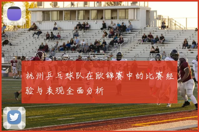 杭州乒乓球队在欧锦赛中的比赛经验与表现全面分析