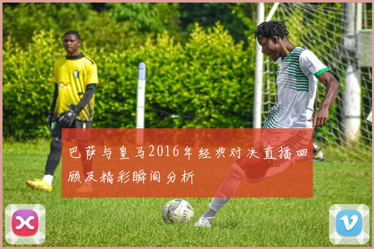 巴萨与皇马2016年经典对决直播回顾及精彩瞬间分析