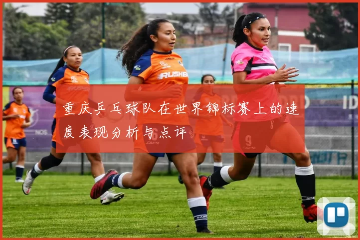 重庆乒乓球队在世界锦标赛上的速度表现分析与点评