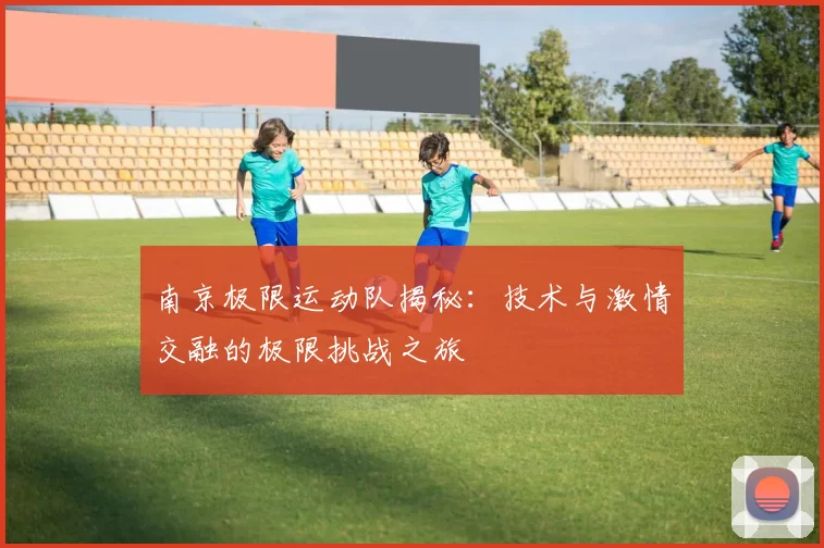南京极限运动队揭秘：技术与激情交融的极限挑战之旅