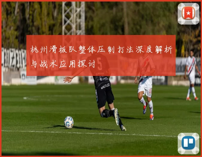 杭州滑板队整体压制打法深度解析与战术应用探讨