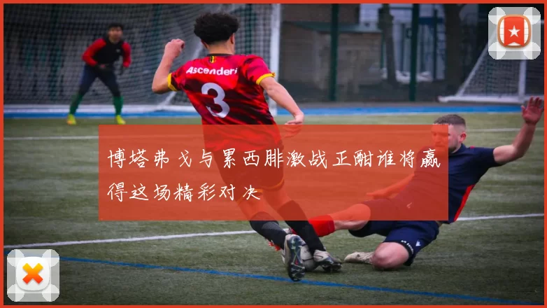 博塔弗戈与累西腓激战正酣谁将赢得这场精彩对决