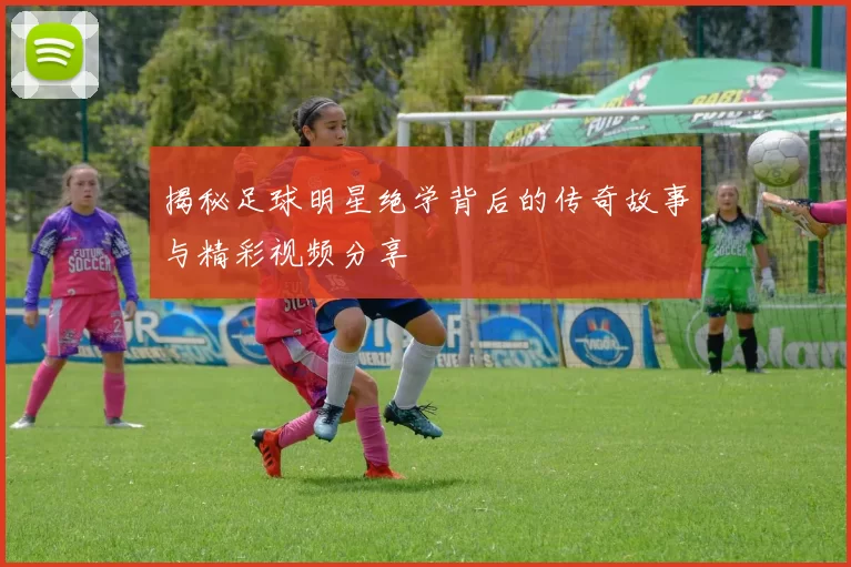 揭秘足球明星绝学背后的传奇故事与精彩视频分享