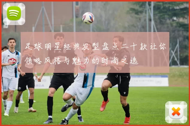 足球明星经典发型盘点二十款让你领略风格与魅力的时尚之选