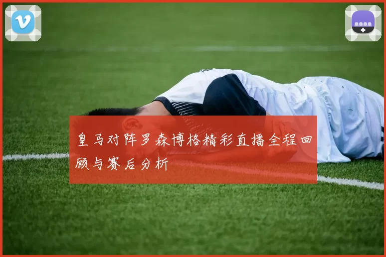皇马对阵罗森博格精彩直播全程回顾与赛后分析