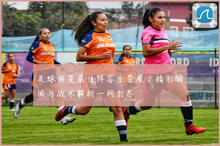 足球明星最佳阵容全景展示精彩瞬间与战术解析一网打尽