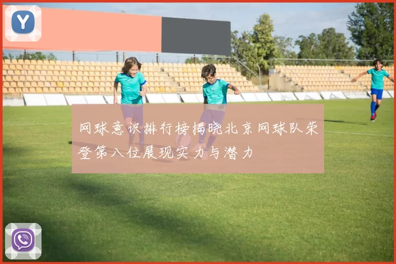 网球意识排行榜揭晓北京网球队荣登第八位展现实力与潜力