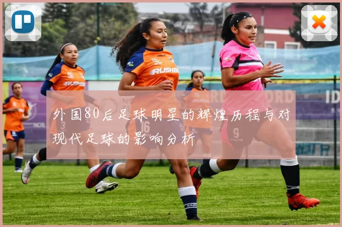 外国80后足球明星的辉煌历程与对现代足球的影响分析