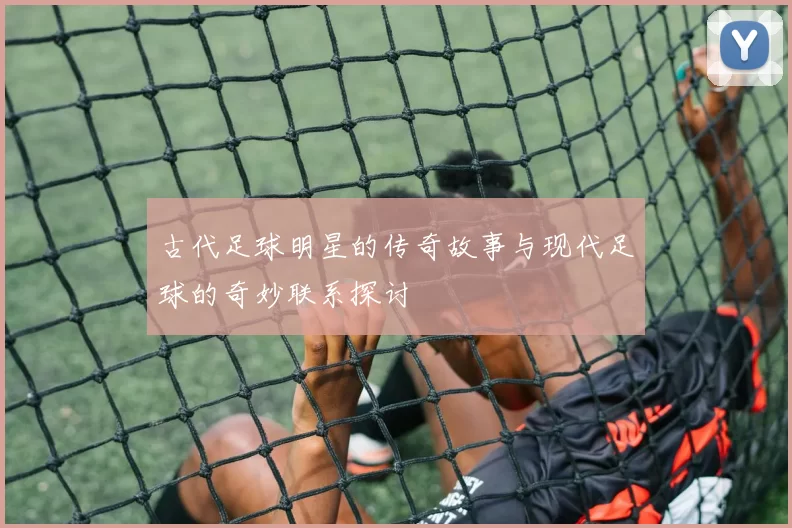 古代足球明星的传奇故事与现代足球的奇妙联系探讨