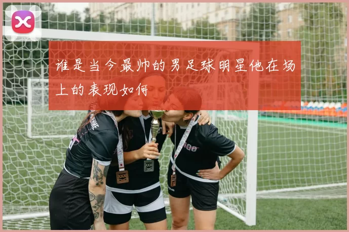 谁是当今最帅的男足球明星他在场上的表现如何