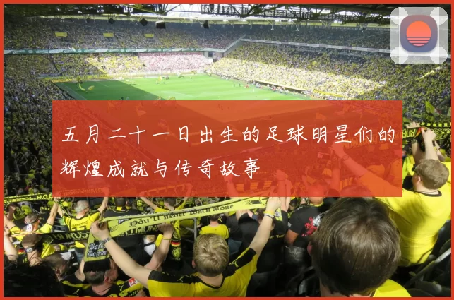 五月二十一日出生的足球明星们的辉煌成就与传奇故事