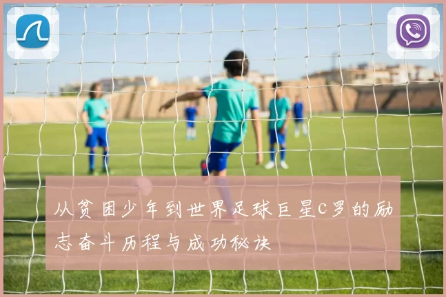 从贫困少年到世界足球巨星c罗的励志奋斗历程与成功秘诀