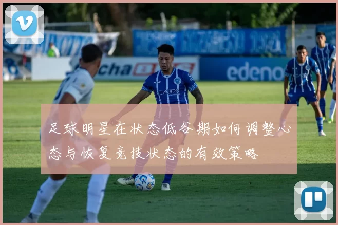 足球明星在状态低谷期如何调整心态与恢复竞技状态的有效策略