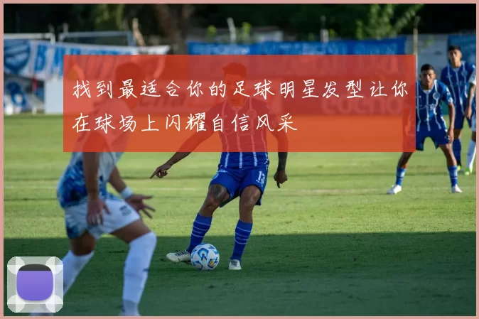 找到最适合你的足球明星发型让你在球场上闪耀自信风采
