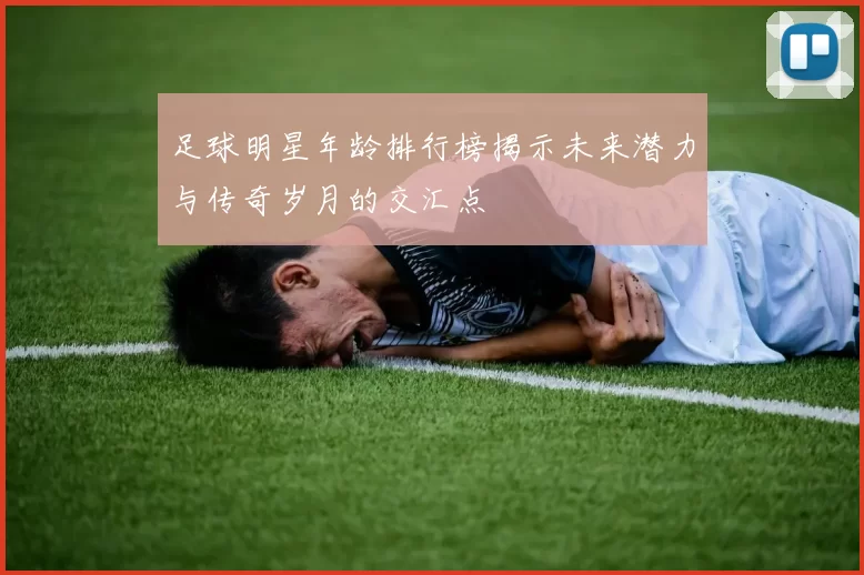 足球明星年龄排行榜揭示未来潜力与传奇岁月的交汇点