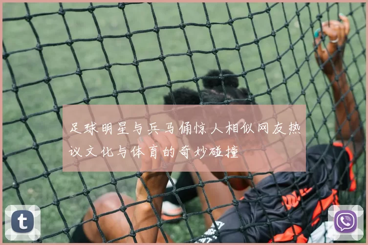 足球明星与兵马俑惊人相似网友热议文化与体育的奇妙碰撞