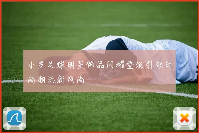 小罗足球明星饰品闪耀登场引领时尚潮流新风尚