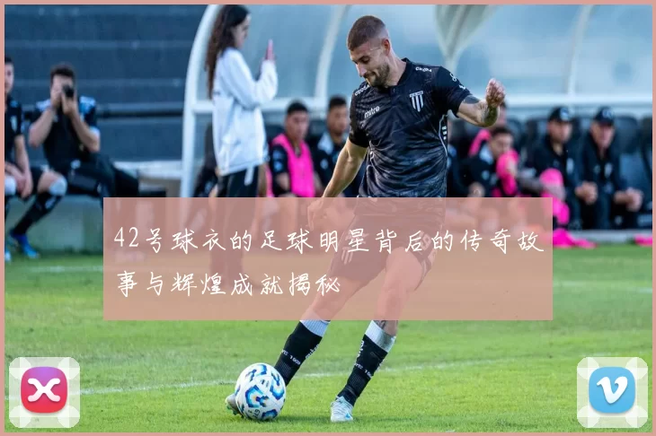 42号球衣的足球明星背后的传奇故事与辉煌成就揭秘