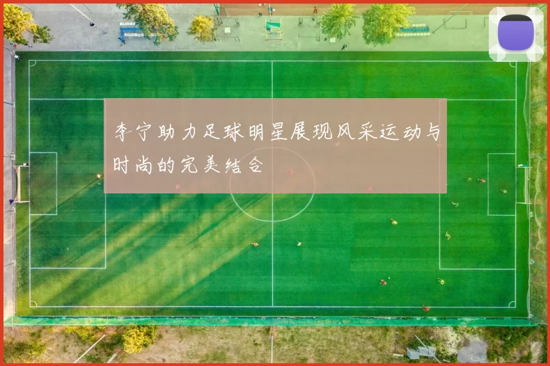 李宁助力足球明星展现风采运动与时尚的完美结合