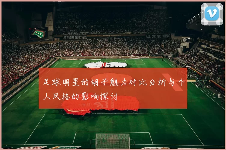 足球明星的胡子魅力对比分析与个人风格的影响探讨