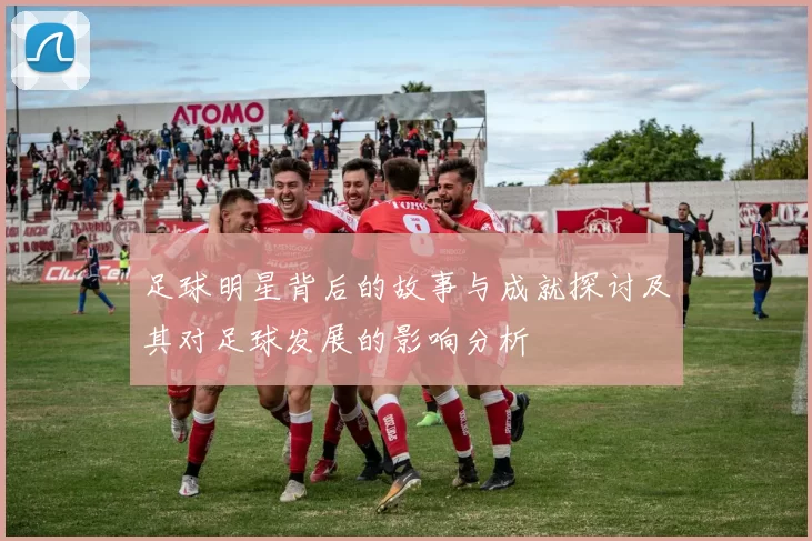 足球明星背后的故事与成就探讨及其对足球发展的影响分析