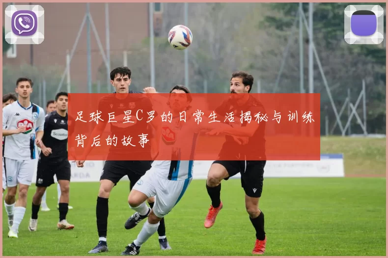 足球巨星C罗的日常生活揭秘与训练背后的故事