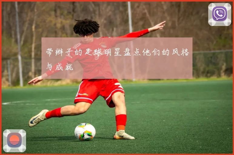 带辫子的足球明星盘点他们的风格与成就