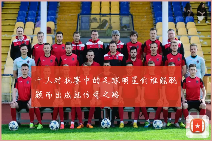 十人对抗赛中的足球明星们谁能脱颖而出成就传奇之路