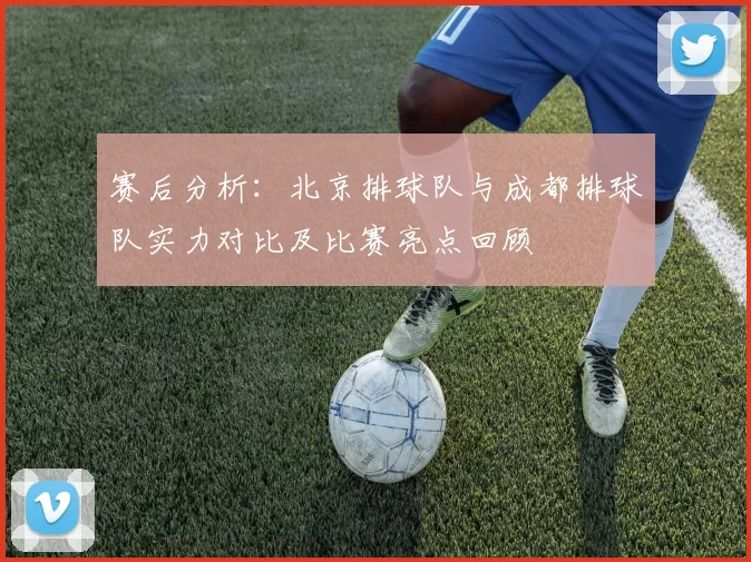 赛后分析：北京排球队与成都排球队实力对比及比赛亮点回顾