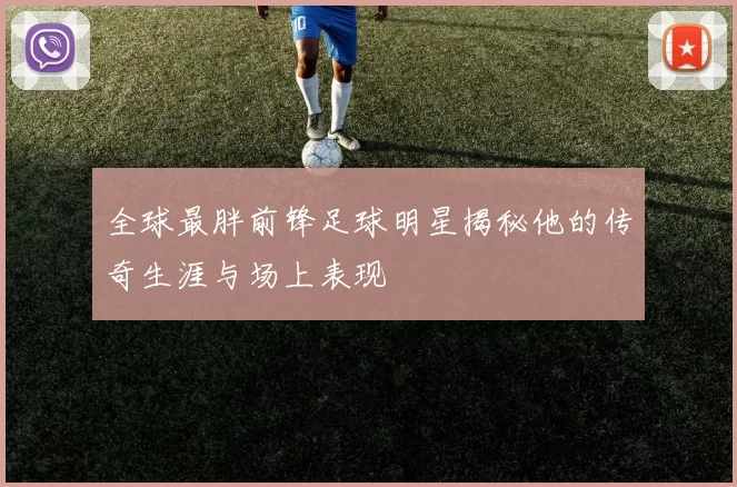全球最胖前锋足球明星揭秘他的传奇生涯与场上表现