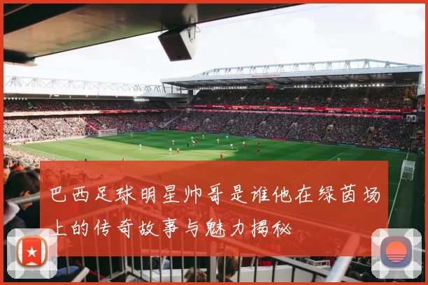 巴西足球明星帅哥是谁他在绿茵场上的传奇故事与魅力揭秘
