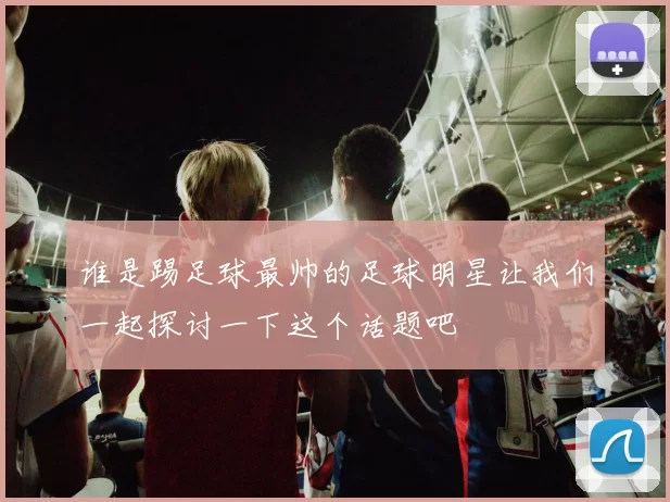 谁是踢足球最帅的足球明星让我们一起探讨一下这个话题吧