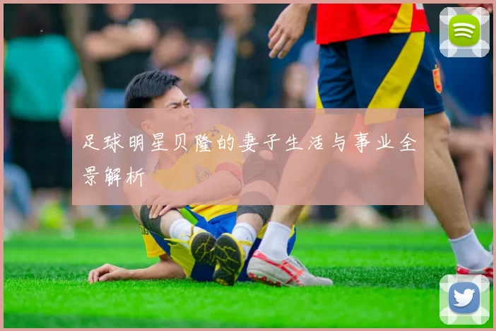 足球明星贝隆的妻子生活与事业全景解析