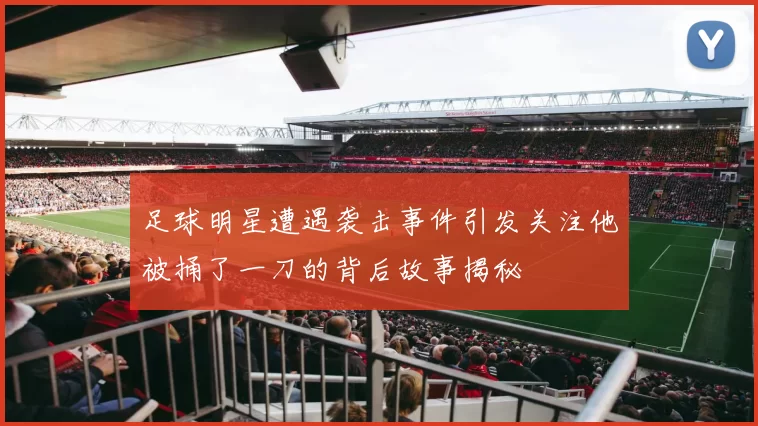 足球明星遭遇袭击事件引发关注他被捅了一刀的背后故事揭秘