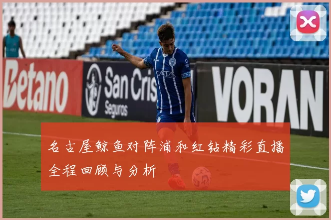 名古屋鲸鱼对阵浦和红钻精彩直播全程回顾与分析