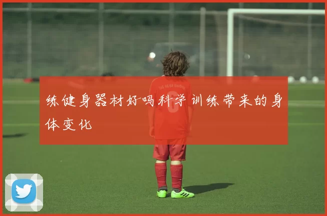 练健身器材好吗科学训练带来的身体变化