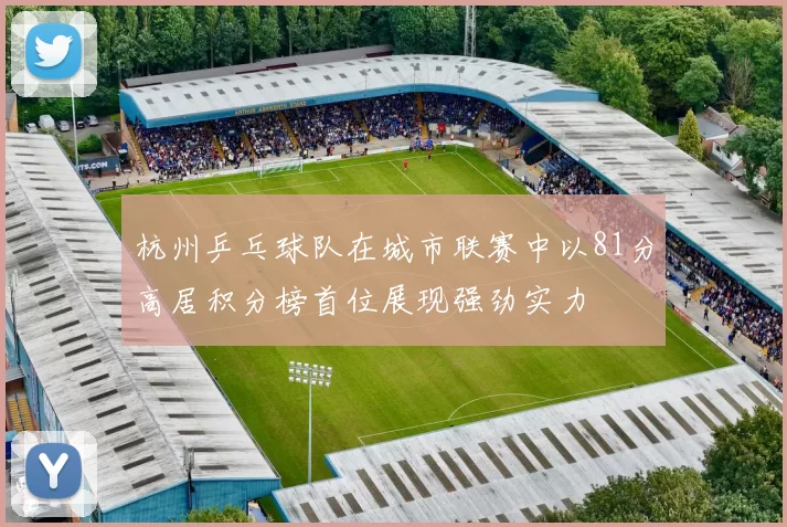 杭州乒乓球队在城市联赛中以81分高居积分榜首位展现强劲实力