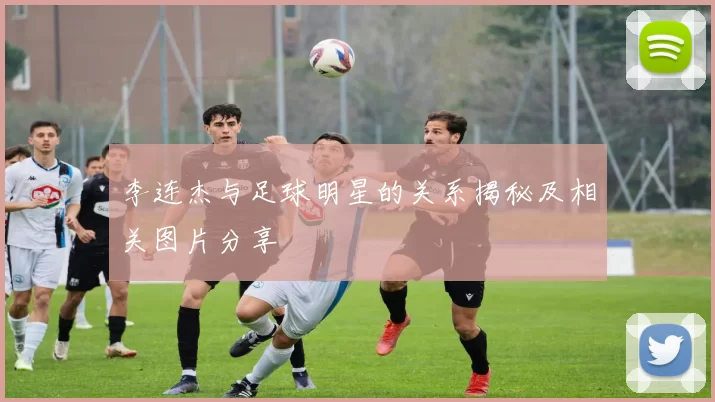 李连杰与足球明星的关系揭秘及相关图片分享