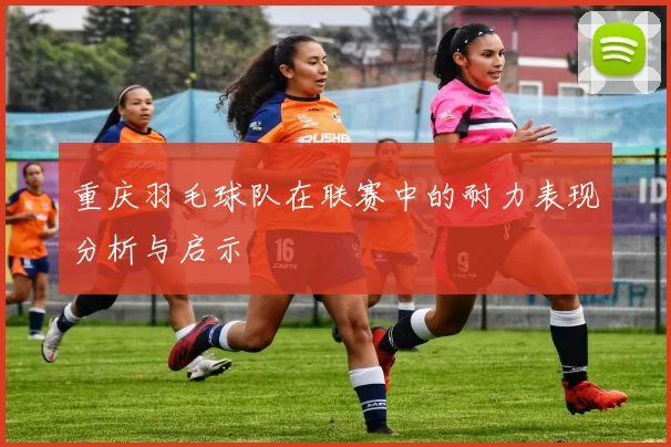重庆羽毛球队在联赛中的耐力表现分析与启示