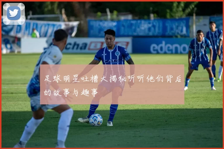 足球明星吐槽大揭秘听听他们背后的故事与趣事