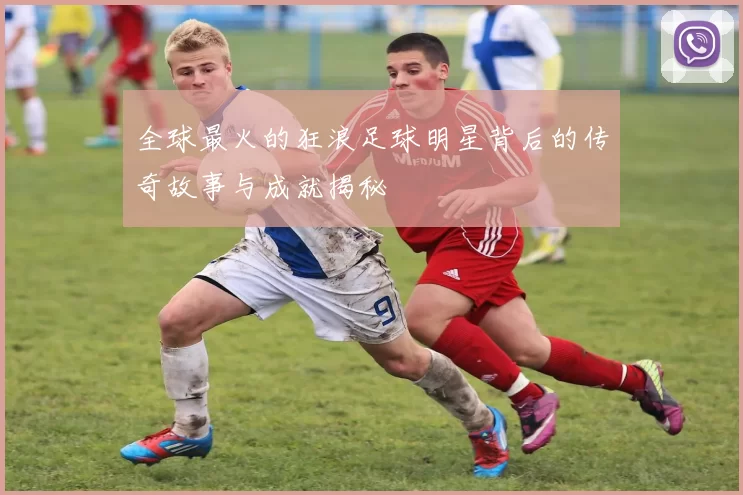 全球最火的狂浪足球明星背后的传奇故事与成就揭秘