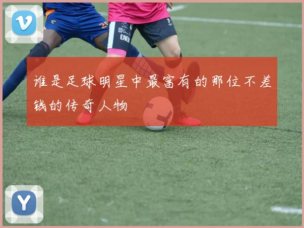 谁是足球明星中最富有的那位不差钱的传奇人物