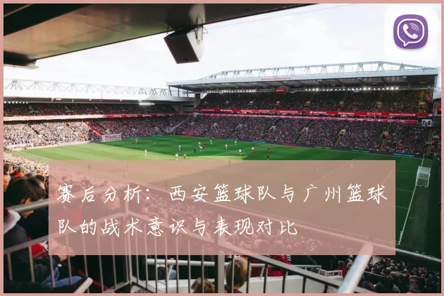 赛后分析：西安篮球队与广州篮球队的战术意识与表现对比