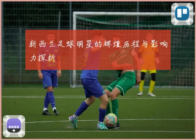 新西兰足球明星的辉煌历程与影响力探析