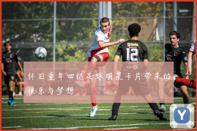 怀旧童年回忆足球明星卡片带来的快乐与梦想
