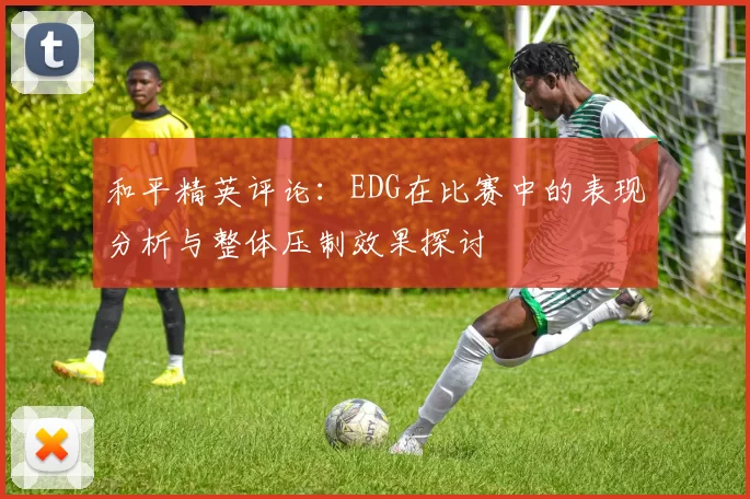 和平精英评论：EDG在比赛中的表现分析与整体压制效果探讨
