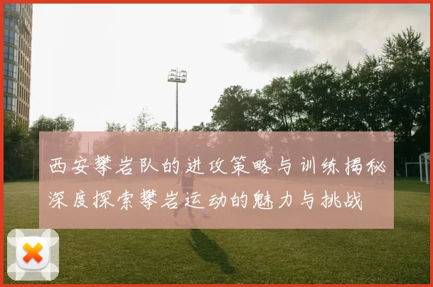 西安攀岩队的进攻策略与训练揭秘深度探索攀岩运动的魅力与挑战