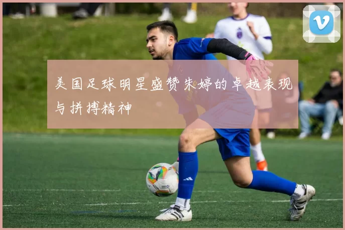 美国足球明星盛赞朱婷的卓越表现与拼搏精神