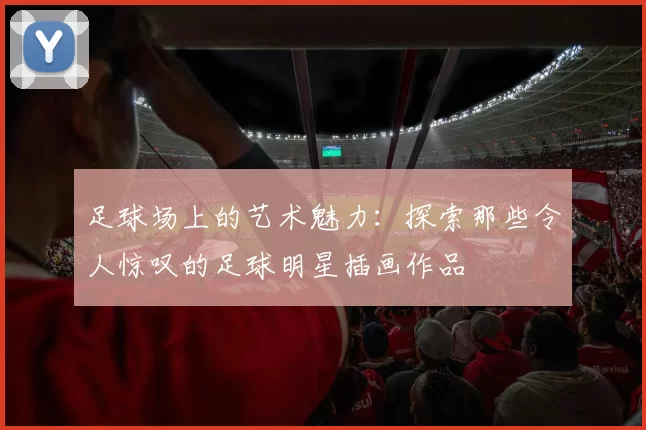足球场上的艺术魅力：探索那些令人惊叹的足球明星插画作品