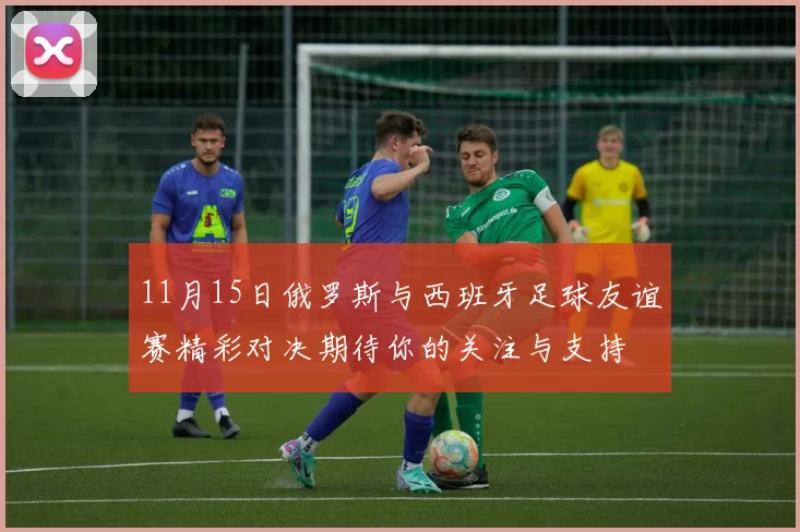 11月15日俄罗斯与西班牙足球友谊赛精彩对决期待你的关注与支持
